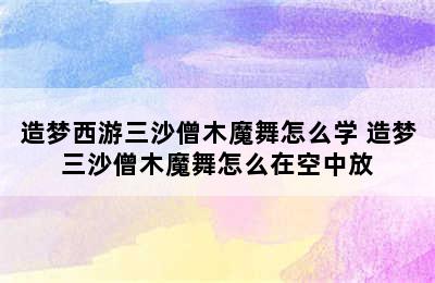 造梦西游三沙僧木魔舞怎么学 造梦三沙僧木魔舞怎么在空中放